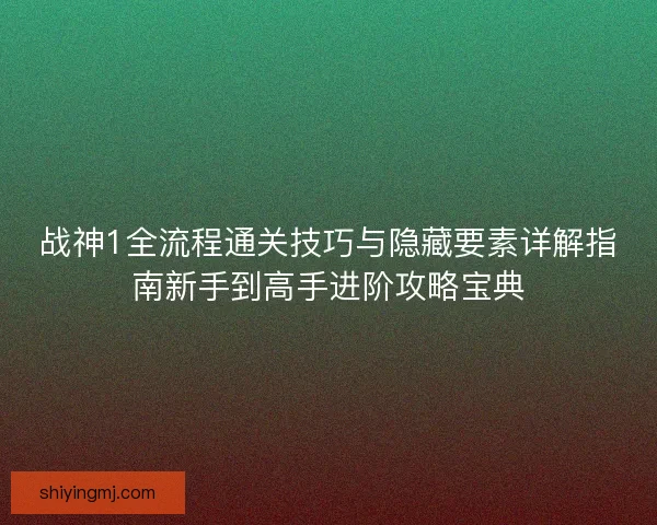 战神1全流程通关技巧与隐藏要素详解指南新手到高手进阶攻略宝典