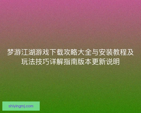 梦游江湖游戏下载攻略大全与安装教程及玩法技巧详解指南版本更新说明