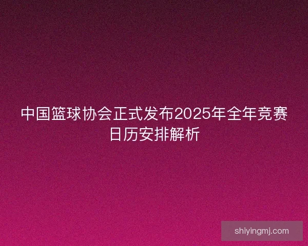 中国篮球协会正式发布2025年全年竞赛日历安排解析