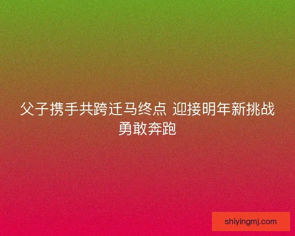 父子携手共跨迁马终点 迎接明年新挑战勇敢奔跑