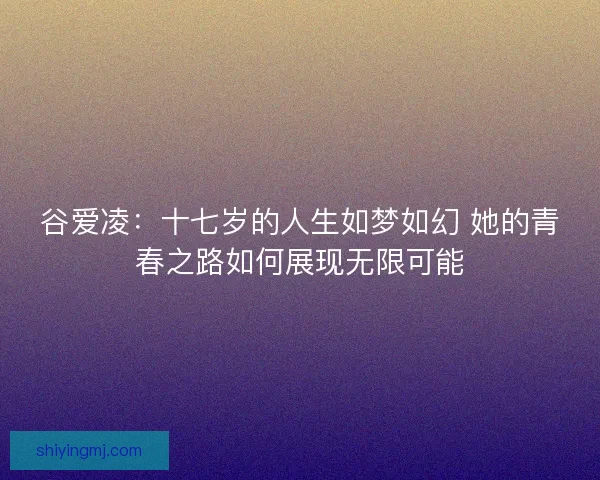谷爱凌：十七岁的人生如梦如幻 她的青春之路如何展现无限可能