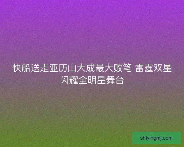 快船送走亚历山大成最大败笔 雷霆双星闪耀全明星舞台