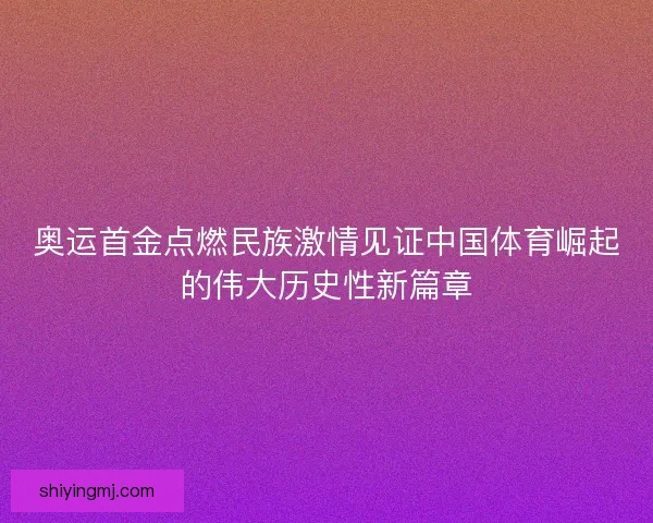 奥运首金点燃民族激情见证中国体育崛起的伟大历史性新篇章