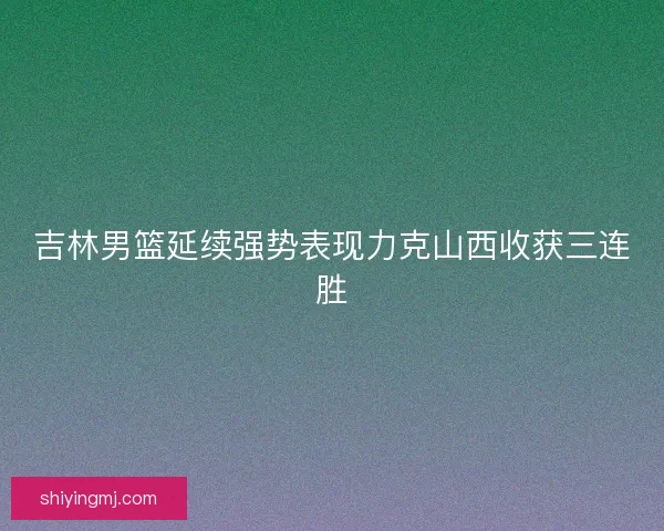 吉林男篮延续强势表现力克山西收获三连胜