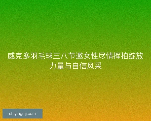 威克多羽毛球三八节邀女性尽情挥拍绽放力量与自信风采