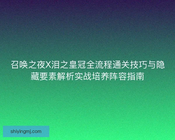 召唤之夜X泪之皇冠全流程通关技巧与隐藏要素解析实战培养阵容指南