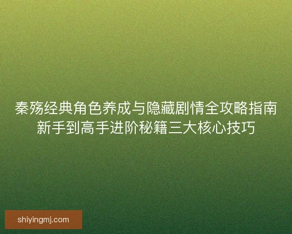 秦殇经典角色养成与隐藏剧情全攻略指南新手到高手进阶秘籍三大核心技巧