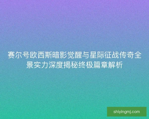 赛尔号欧西斯暗影觉醒与星际征战传奇全景实力深度揭秘终极篇章解析