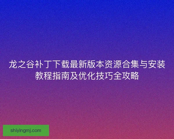 龙之谷补丁下载最新版本资源合集与安装教程指南及优化技巧全攻略