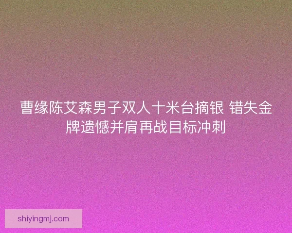 曹缘陈艾森男子双人十米台摘银 错失金牌遗憾并肩再战目标冲刺